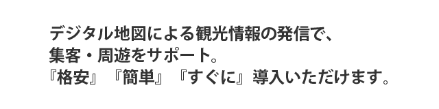 デジタル地図による観光情報の発信で、集客・周遊をサポート。『格安』『簡単』『すぐに』導入いただけます。