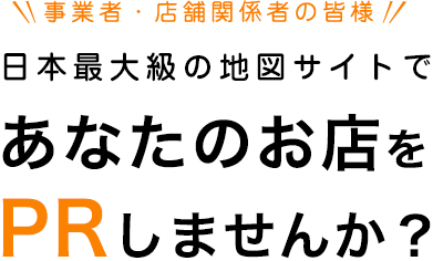 事業者・店舗関係者の皆様 日本最大級の地図サイトであなたのお店をPRしませんか？