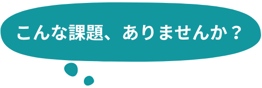 こんな課題、ありませんか？